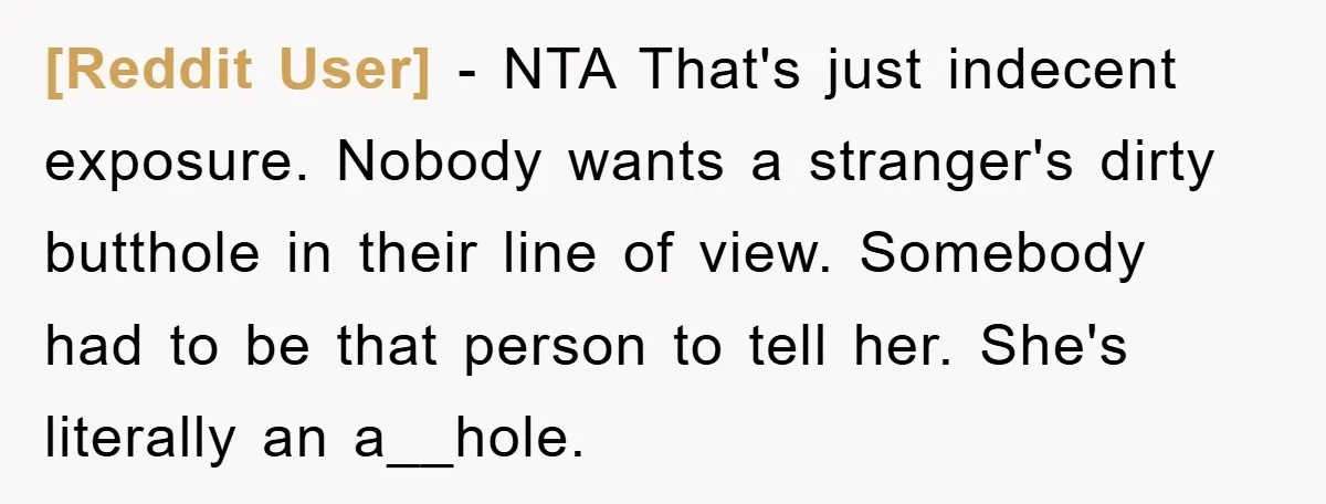 [Reddit User] − NTA That's just indecent exposure. Nobody wants a stranger's dirty butthole in their line of view. Somebody had to be that person to tell her. She's literally...