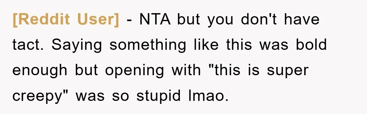 [Reddit User] − NTA but you don't have tact. Saying something like this was bold enough but opening with "this is super creepy" was so stupid lmao.
