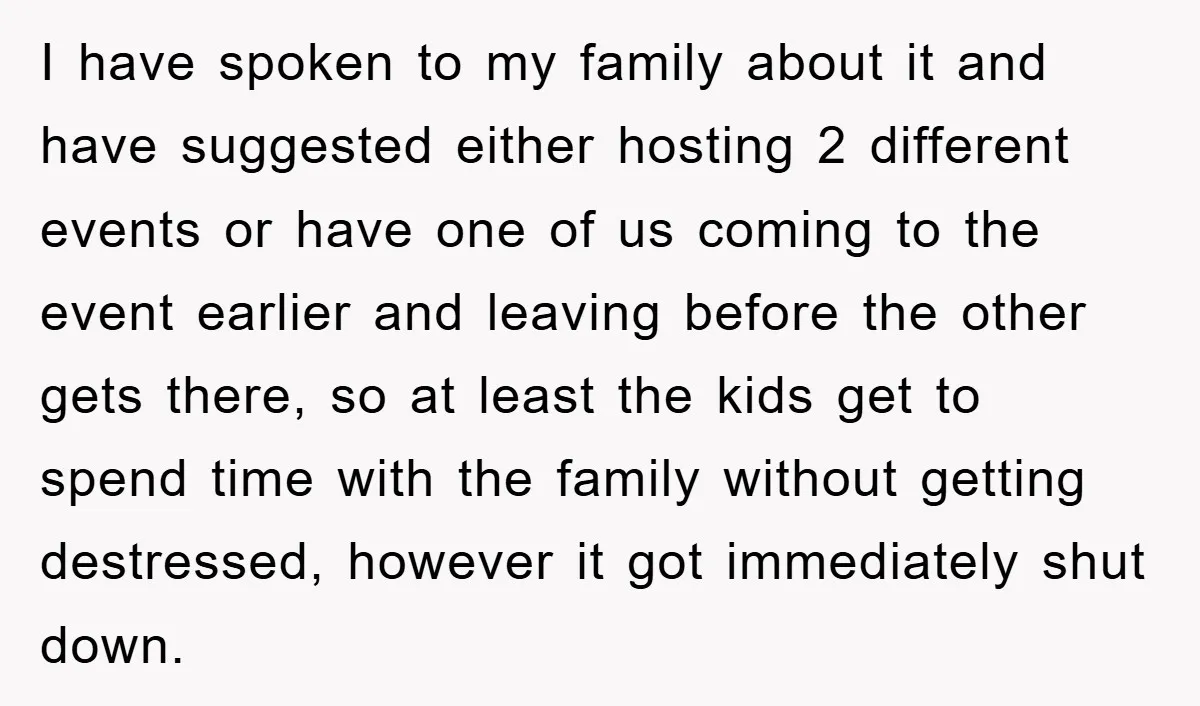 I have spoken to my family about it and have suggested either hosting 2 different events or have one of us coming to the event earlier and leaving before the...