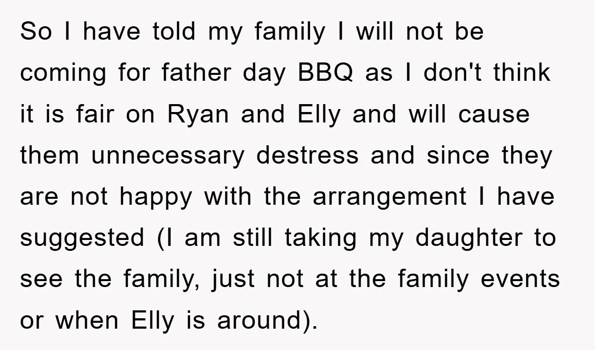 So I have told my family I will not be coming for father day BBQ as I don't think it is fair on Ryan and Elly and will cause them...