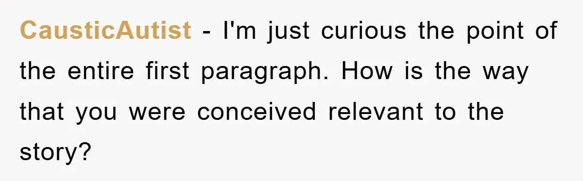 CausticAutist − I'm just curious the point of the entire first paragraph. How is the way that you were conceived relevant to the story?