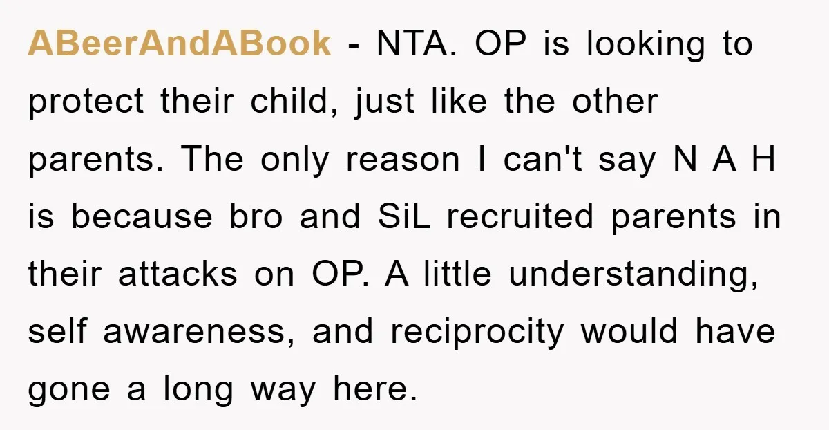 ABeerAndABook − NTA. OP is looking to protect their child, just like the other parents. The only reason I can't say N A H is because bro and SiL recruited...