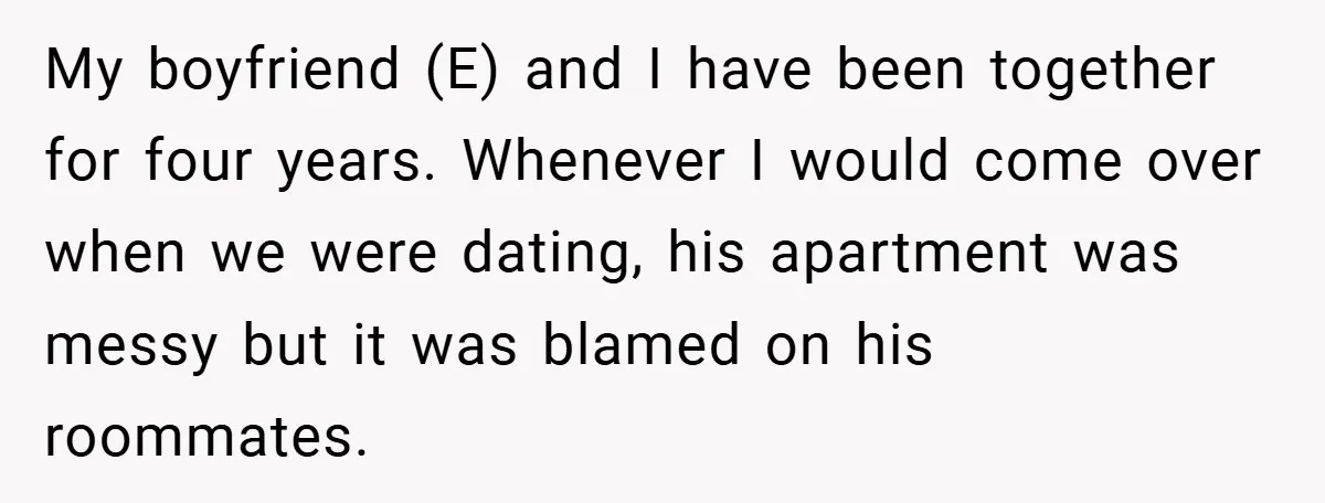 My boyfriend (E) and I have been together for four years. Whenever I would come over when we were dating, his apartment was messy but it was blamed on his...