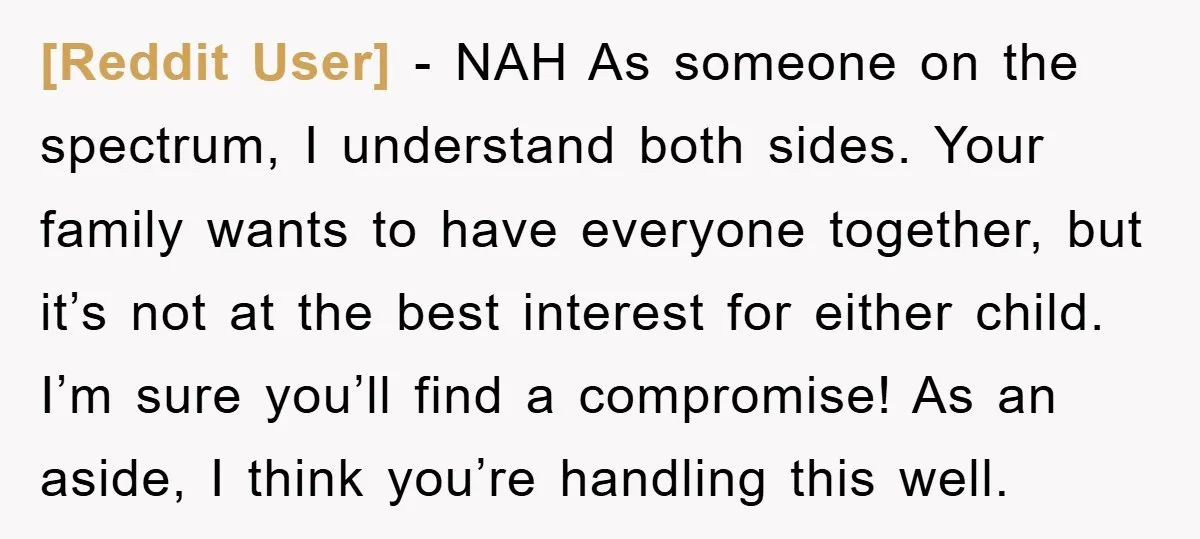 [Reddit User] − NAH As someone on the spectrum, I understand both sides. Your family wants to have everyone together, but it’s not at the best interest for either child....