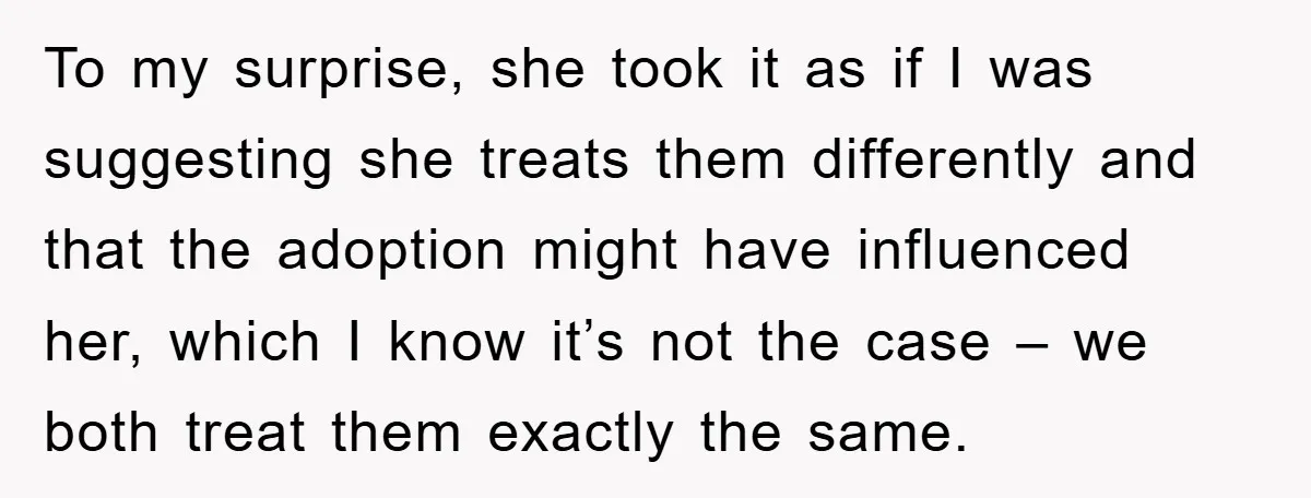 To my surprise, she took it as if I was suggesting she treats them differently and that the adoption might have influenced her, which I know it’s not the case...