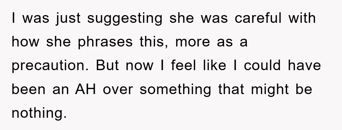 I was just suggesting she was careful with how she phrases this, more as a precaution. But now I feel like I could have been an AH over something that...
