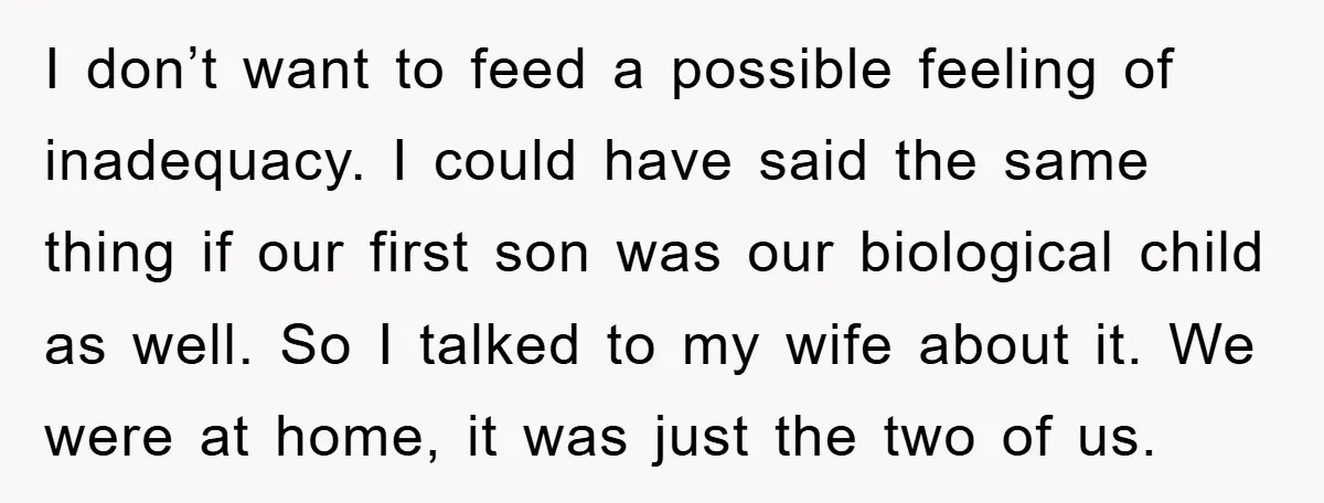 I don’t want to feed a possible feeling of inadequacy. I could have said the same thing if our first son was our biological child as well. So I talked...
