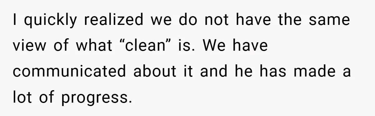 I quickly realized we do not have the same view of what “clean” is. We have communicated about it and he has made a lot of progress.