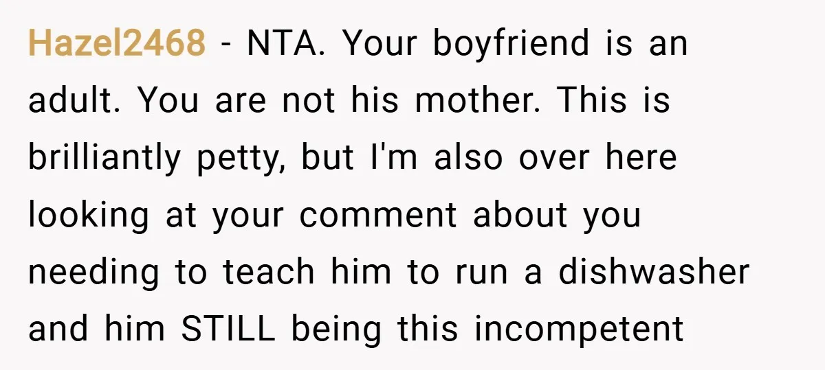 Hazel2468 − NTA. Your boyfriend is an adult. You are not his mother. This is brilliantly petty, but I'm also over here looking at your comment about you needing to...