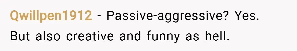 Qwillpen1912 − Passive-aggressive? Yes. But also creative and funny as hell.