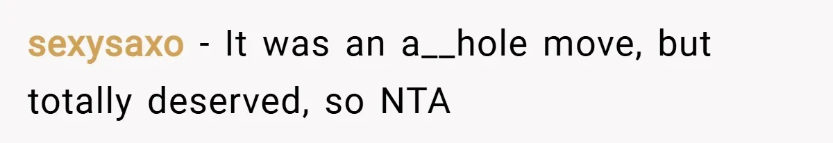 sexysaxo − It was an a__hole move, but totally deserved, so NTA