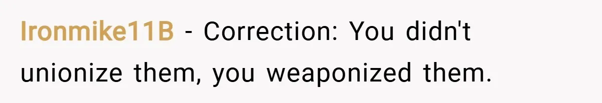 Ironmike11B − Correction: You didn't unionize them, you weaponized them.