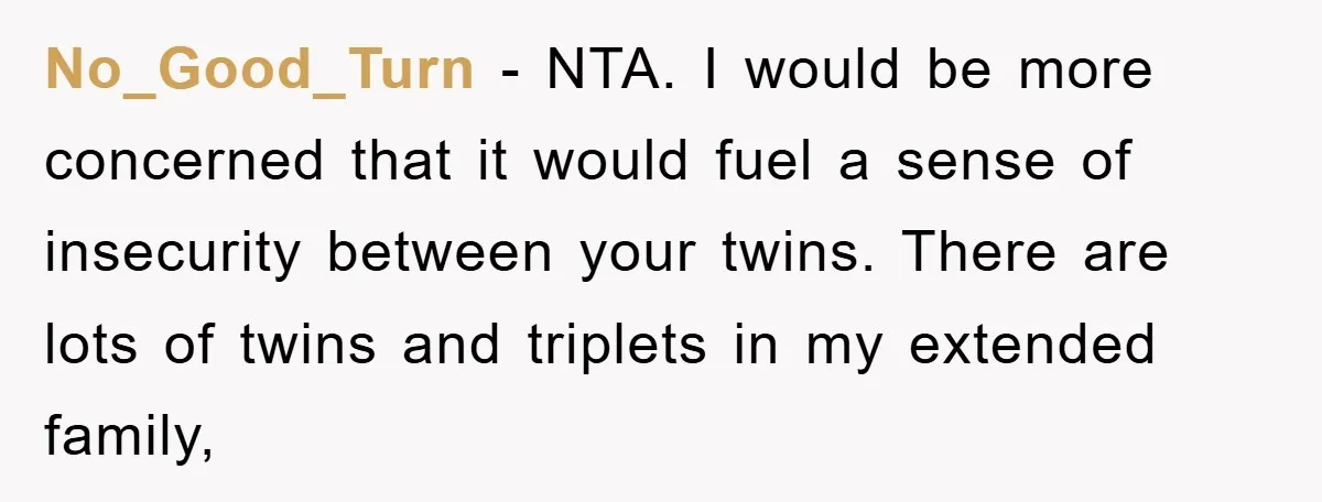 No_Good_Turn − NTA. I would be more concerned that it would fuel a sense of insecurity between your twins. There are lots of twins and triplets in my extended family,