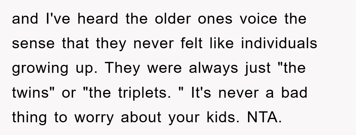 and I've heard the older ones voice the sense that they never felt like individuals growing up. They were always just "the twins" or "the triplets. " It's never a...