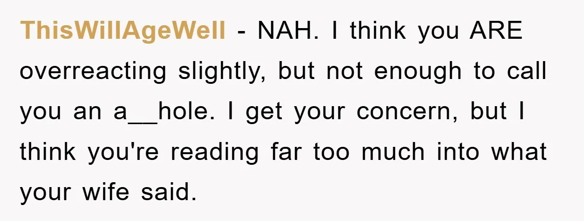 ThisWillAgeWell − NAH. I think you ARE overreacting slightly, but not enough to call you an a__hole. I get your concern, but I think you're reading far too much into...