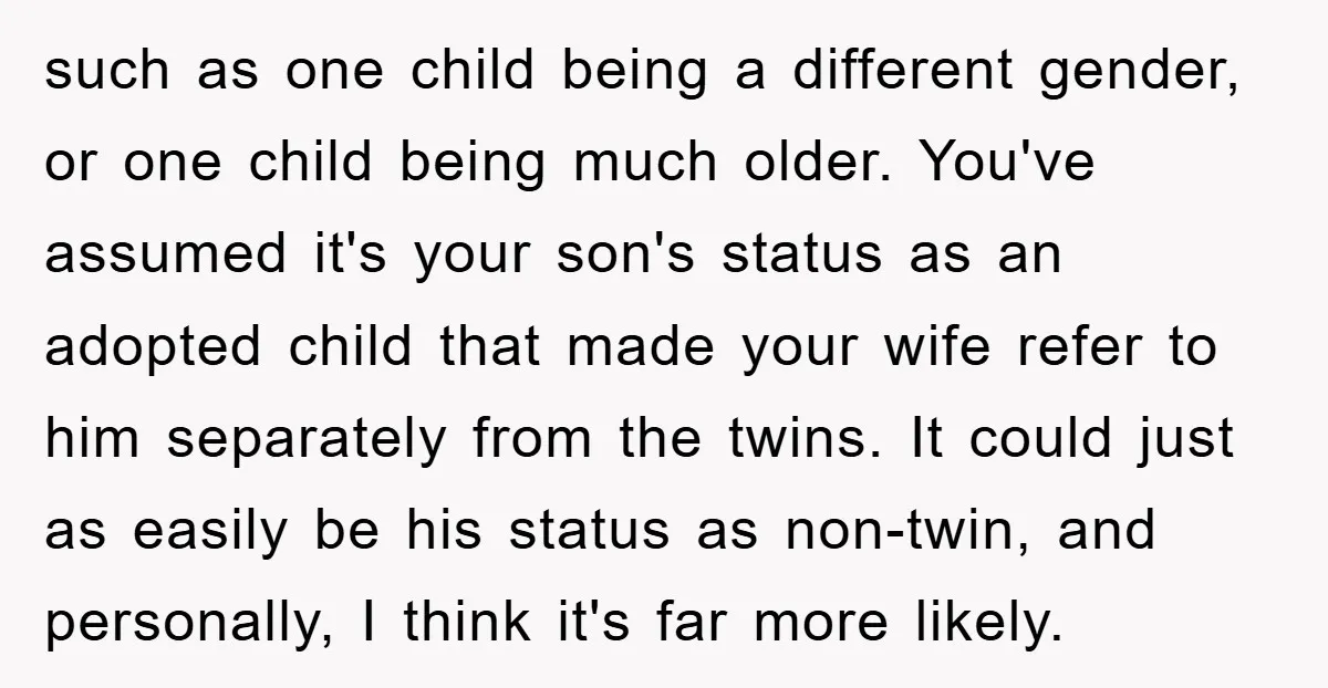 such as one child being a different gender, or one child being much older. You've assumed it's your son's status as an adopted child that made your wife refer to...