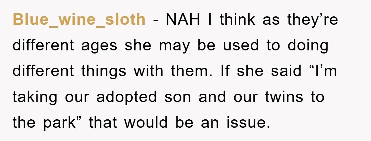Blue_wine_sloth − NAH I think as they’re different ages she may be used to doing different things with them. If she said “I’m taking our adopted son and our twins...