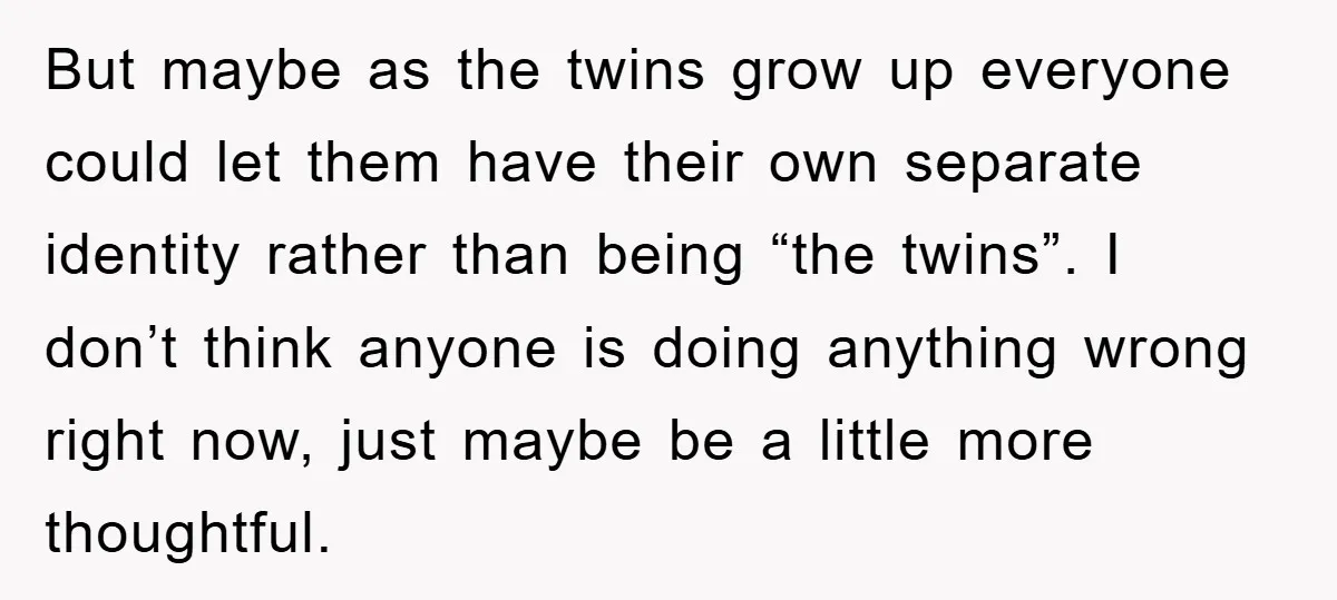 But maybe as the twins grow up everyone could let them have their own separate identity rather than being “the twins”. I don’t think anyone is doing anything wrong right...