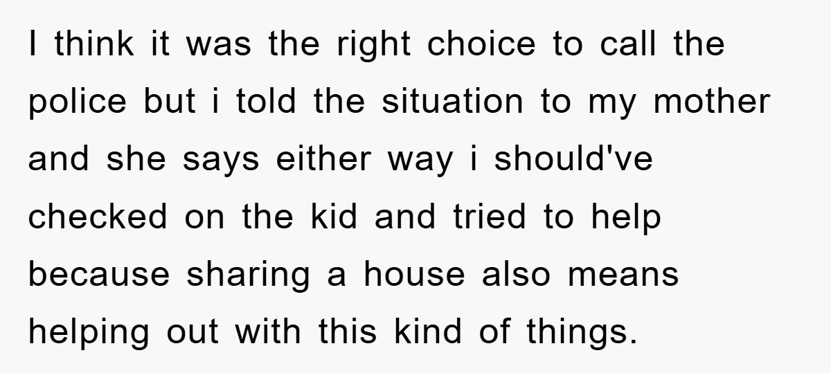 I think it was the right choice to call the police but i told the situation to my mother and she says either way i should've checked on the kid...