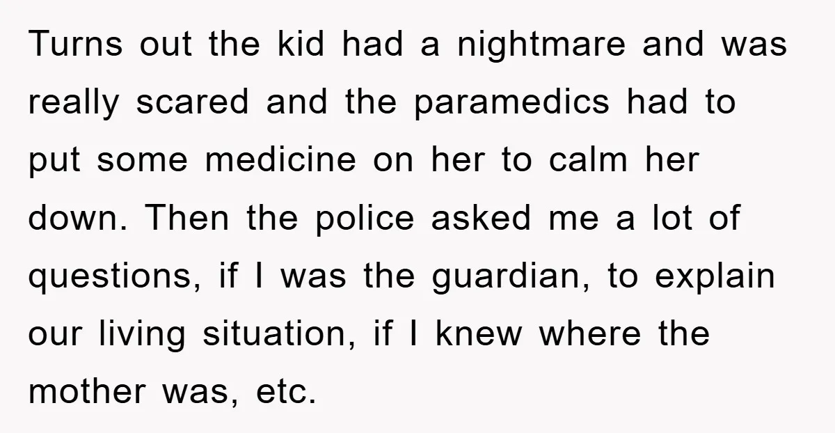 Turns out the kid had a nightmare and was really scared and the paramedics had to put some medicine on her to calm her down. Then the police asked me...