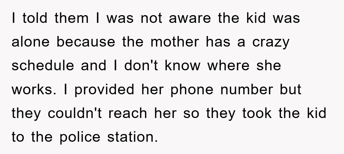 I told them I was not aware the kid was alone because the mother has a crazy schedule and I don't know where she works. I provided her phone number...