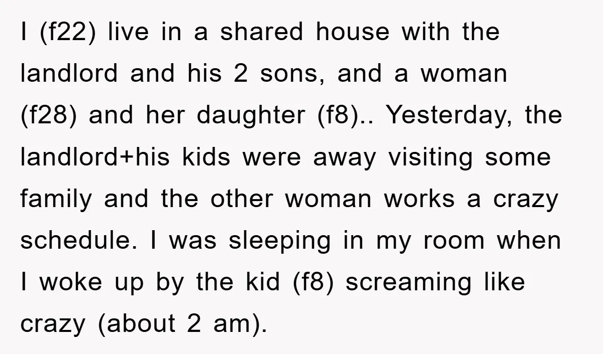 I (f22) live in a shared house with the landlord and his 2 sons, and a woman (f28) and her daughter (f8).. Yesterday, the landlord+his kids were away visiting some...