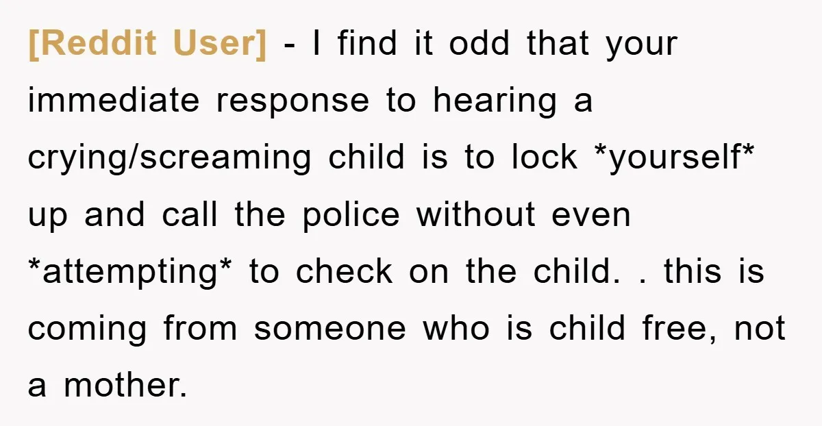[Reddit User] − I find it odd that your immediate response to hearing a crying/screaming child is to lock *yourself* up and call the police without even *attempting* to check...