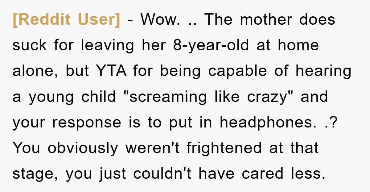 [Reddit User] − Wow. .. The mother does suck for leaving her 8-year-old at home alone, but YTA for being capable of hearing a young child "screaming like crazy" and...
