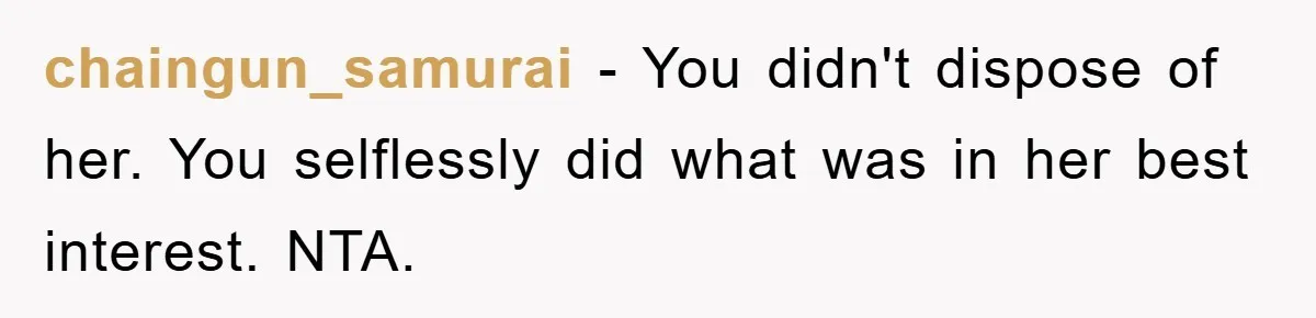 chaingun_samurai − You didn't dispose of her. You selflessly did what was in her best interest. NTA.