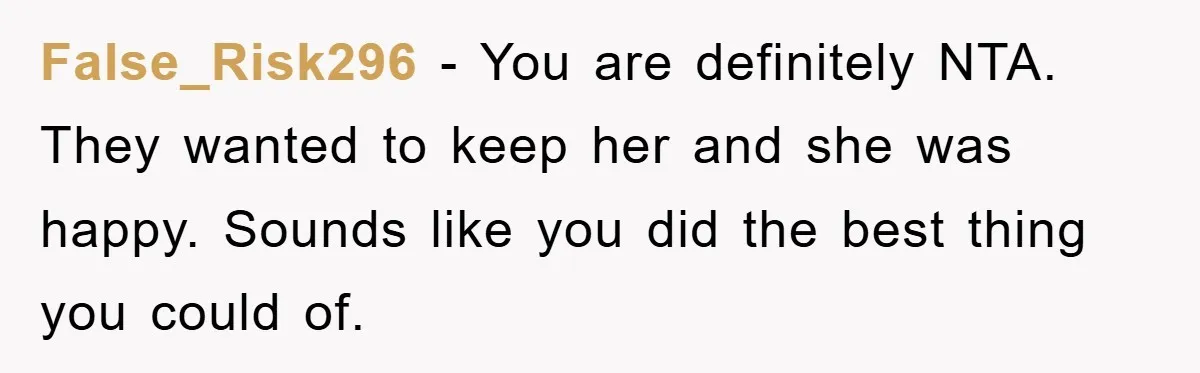 False_Risk296 − You are definitely NTA. They wanted to keep her and she was happy. Sounds like you did the best thing you could of.