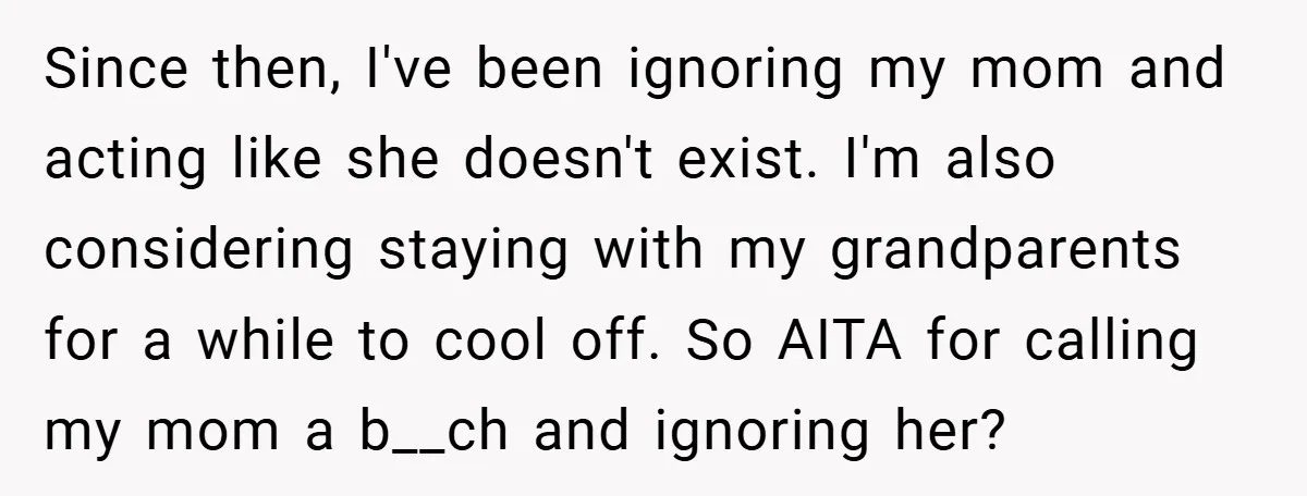 Since then, I've been ignoring my mom and acting like she doesn't exist. I'm also considering staying with my grandparents for a while to cool off. So AITA for calling...