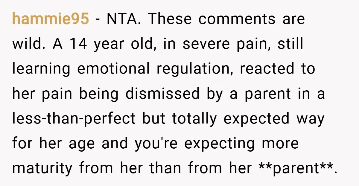 hammie95 − NTA. These comments are wild. A 14 year old, in severe pain, still learning emotional regulation, reacted to her pain being dismissed by a parent in a less-than-perfect...