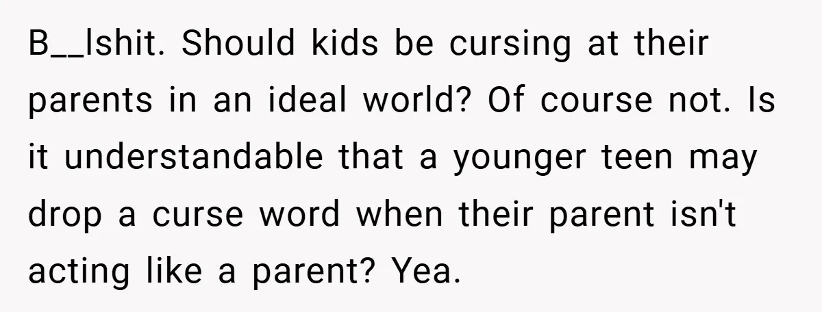 B__lshit. Should kids be cursing at their parents in an ideal world? Of course not. Is it understandable that a younger teen may drop a curse word when their parent...