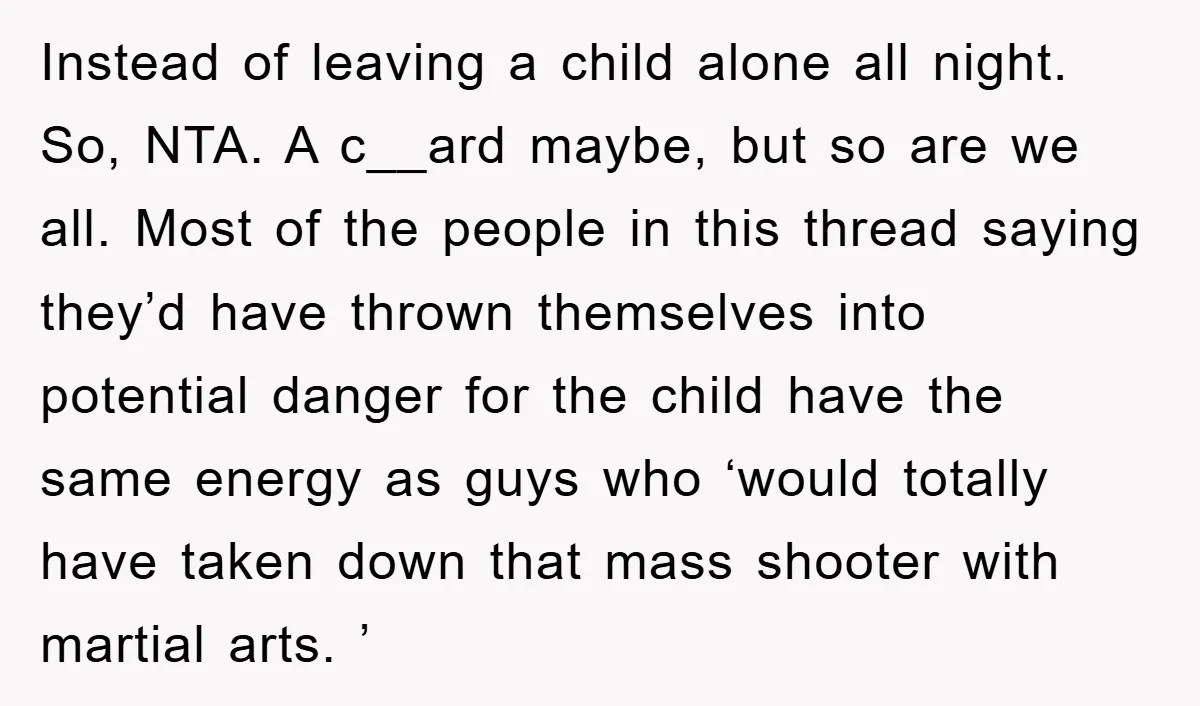 Instead of leaving a child alone all night. So, NTA. A c__ard maybe, but so are we all. Most of the people in this thread saying they’d have thrown themselves...