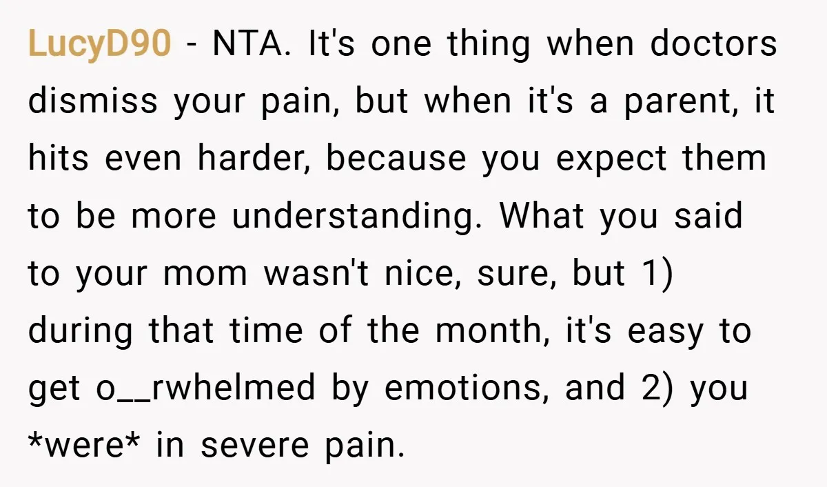 LucyD90 − NTA. It's one thing when doctors dismiss your pain, but when it's a parent, it hits even harder, because you expect them to be more understanding. What you...