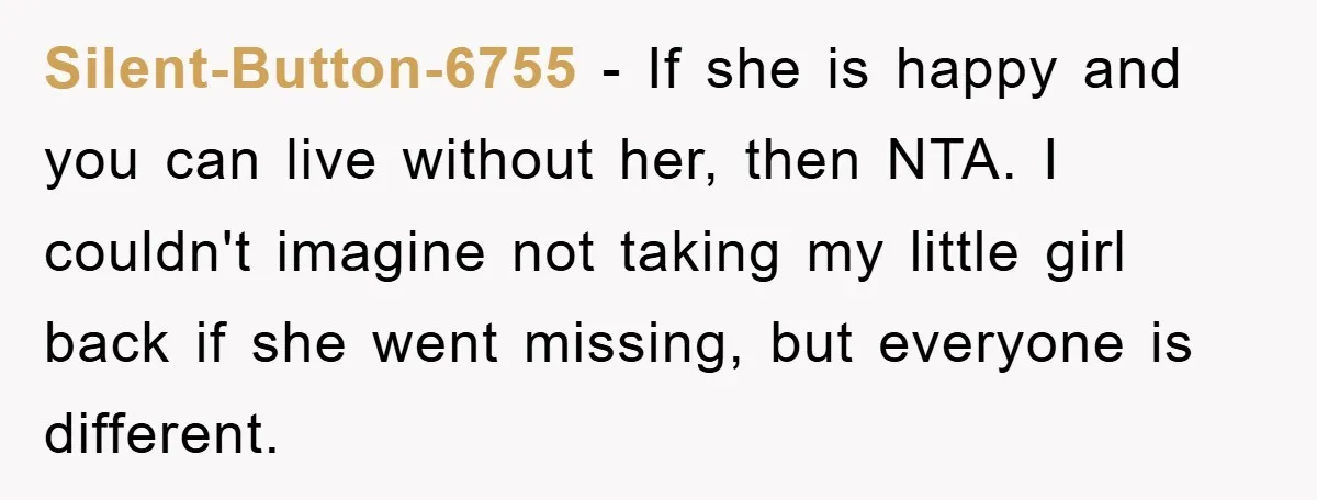 Silent-Button-6755 − If she is happy and you can live without her, then NTA. I couldn't imagine not taking my little girl back if she went missing, but everyone is...