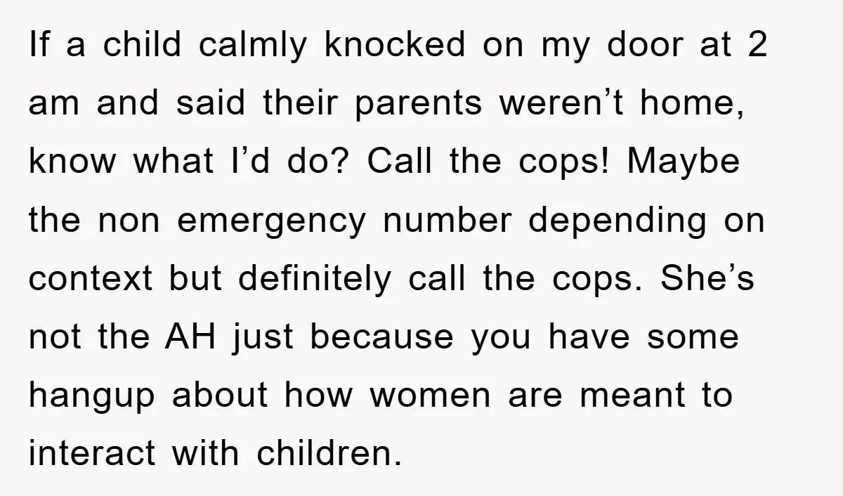 If a child calmly knocked on my door at 2 am and said their parents weren’t home, know what I’d do? Call the cops! Maybe the non emergency number depending...