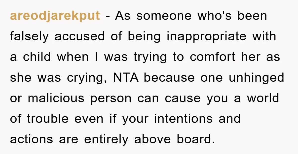 areodjarekput − As someone who's been falsely accused of being inappropriate with a child when I was trying to comfort her as she was crying, NTA because one unhinged or...