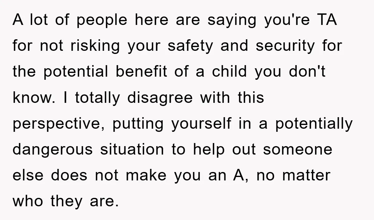 A lot of people here are saying you're TA for not risking your safety and security for the potential benefit of a child you don't know. I totally disagree with...
