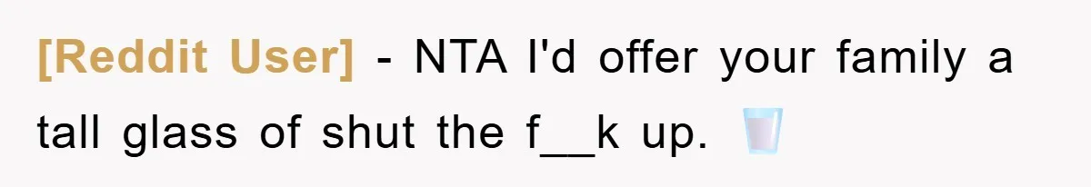 [Reddit User] − NTA I'd offer your family a tall glass of shut the f__k up. 🥛