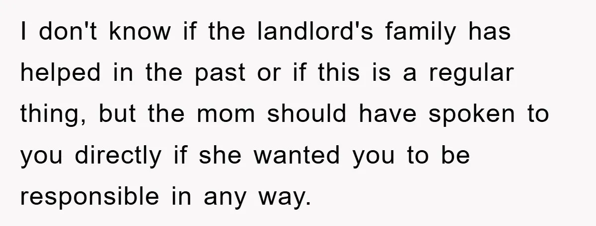 I don't know if the landlord's family has helped in the past or if this is a regular thing, but the mom should have spoken to you directly if she...