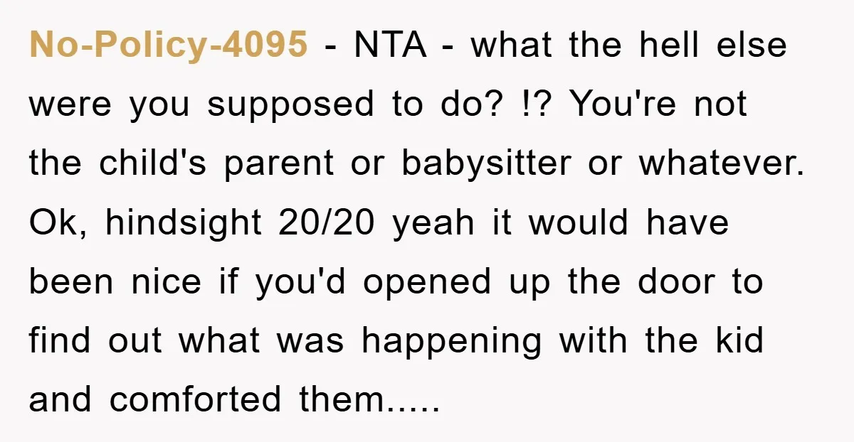 No-Policy-4095 − NTA - what the hell else were you supposed to do? !? You're not the child's parent or babysitter or whatever. Ok, hindsight 20/20 yeah it would have...