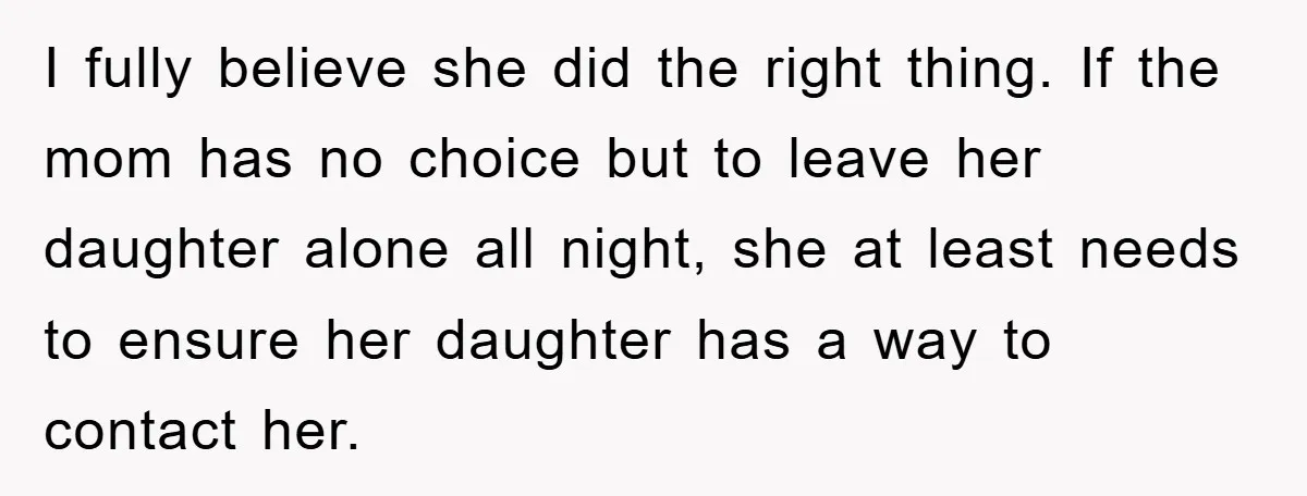 I fully believe she did the right thing. If the mom has no choice but to leave her daughter alone all night, she at least needs to ensure her daughter...