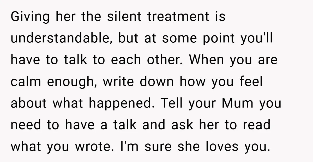 Giving her the silent treatment is understandable, but at some point you'll have to talk to each other. When you are calm enough, write down how you feel about what...