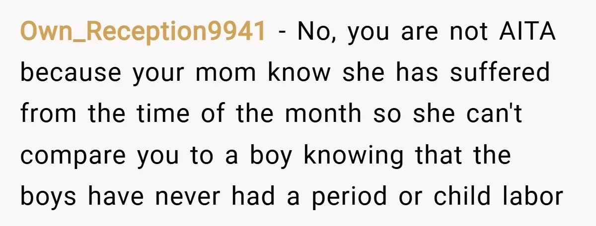 Own_Reception9941 − No, you are not AITA because your mom know she has suffered from the time of the month so she can't compare you to a boy knowing that...