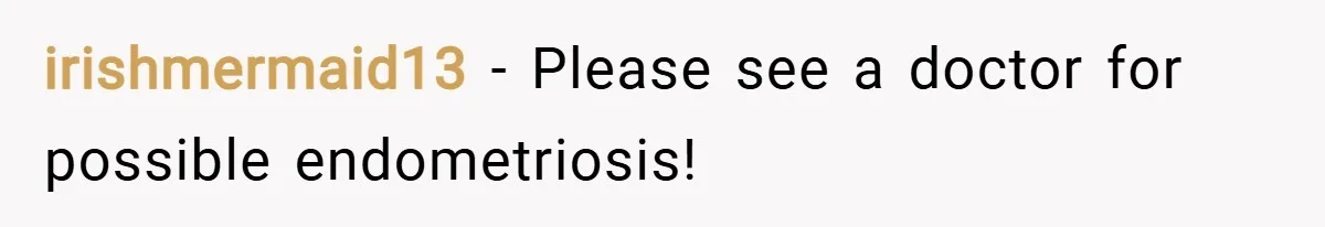 irishmermaid13 − Please see a doctor for possible endometriosis!