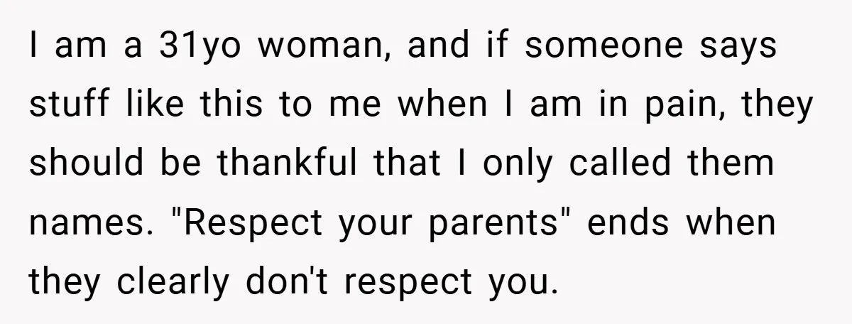 I am a 31yo woman, and if someone says stuff like this to me when I am in pain, they should be thankful that I only called them names. "Respect...