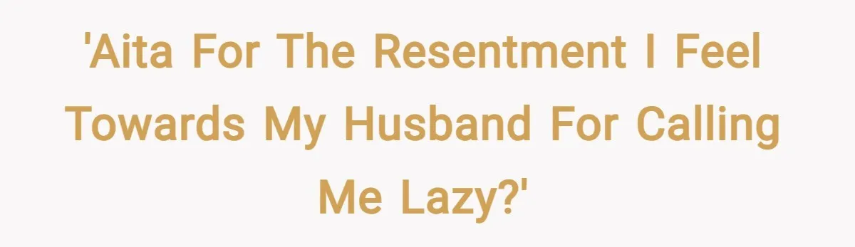 'AITA for the resentment I feel towards my husband for calling me lazy?'