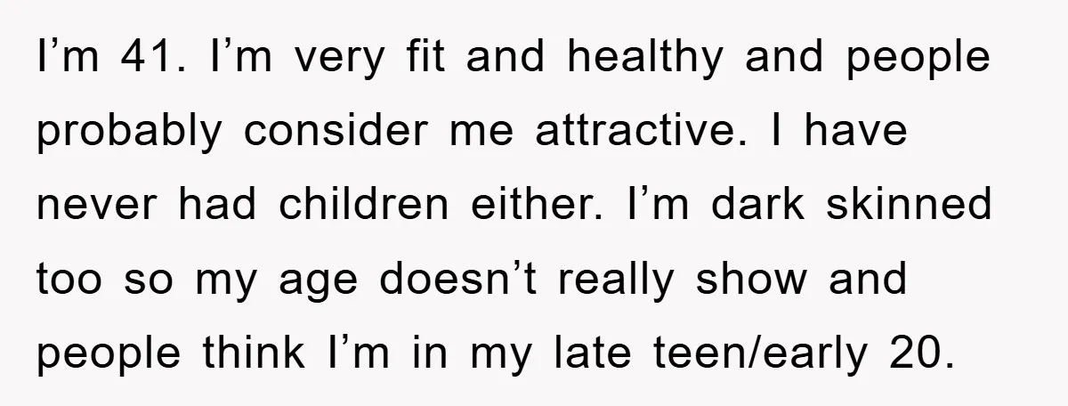 I’m 41. I’m very fit and healthy and people probably consider me attractive. I have never had children either. I’m dark skinned too so my age doesn’t really show and...
