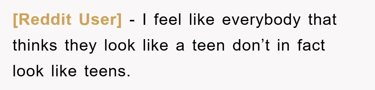 [Reddit User] − I feel like everybody that thinks they look like a teen don’t in fact look like teens.
